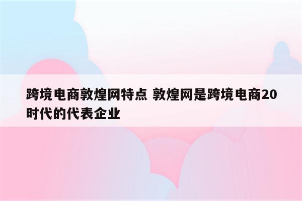 跨境电商敦煌网特点 敦煌网是跨境电商20时代的代表企业