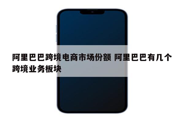 阿里巴巴跨境电商市场份额 阿里巴巴有几个跨境业务板块