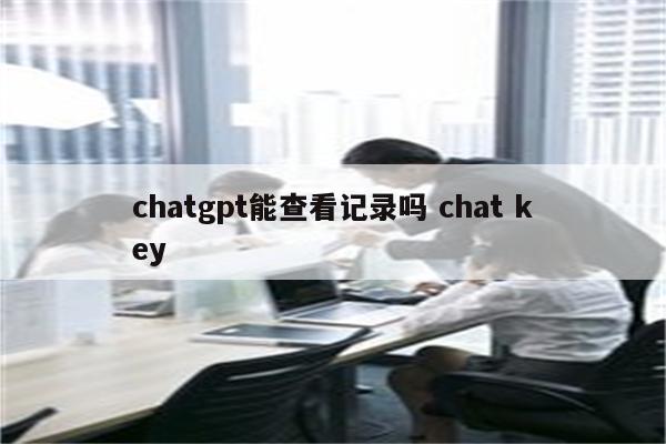 chatgpt能查看记录吗 chat key