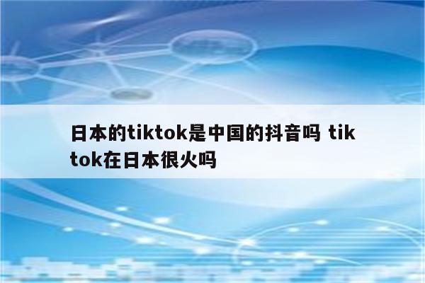 日本的tiktok是中国的抖音吗 tiktok在日本很火吗