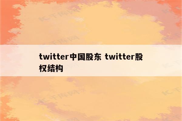 twitter中国股东 twitter股权结构