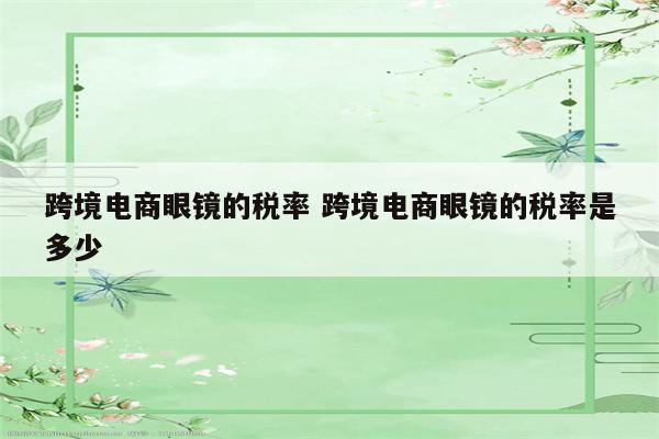 跨境电商眼镜的税率 跨境电商眼镜的税率是多少