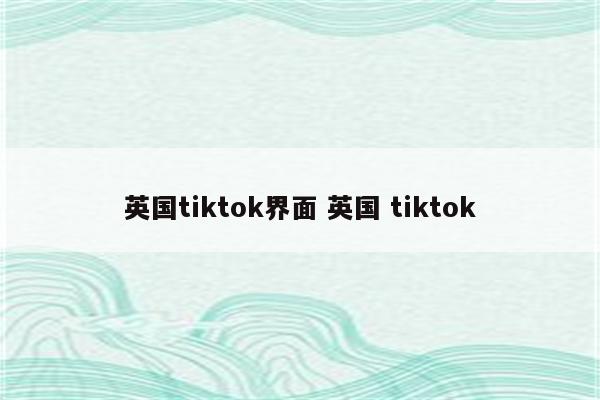 英国tiktok界面 英国 tiktok