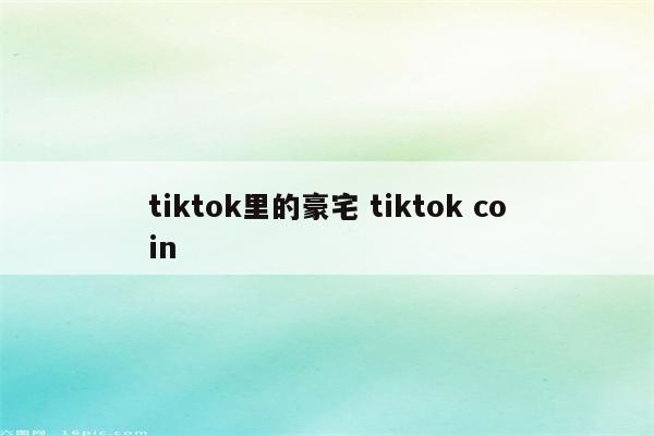 tiktok里的豪宅 tiktok coin