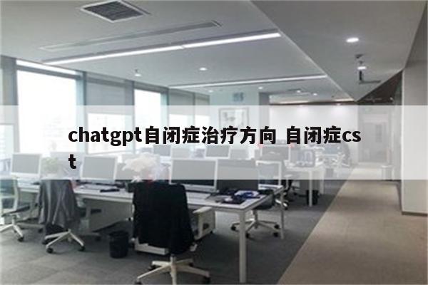 chatgpt自闭症治疗方向 自闭症cst