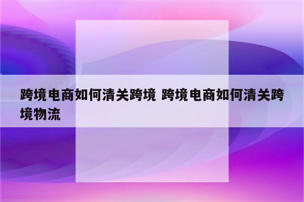 跨境电商如何清关跨境 跨境电商如何清关跨境物流