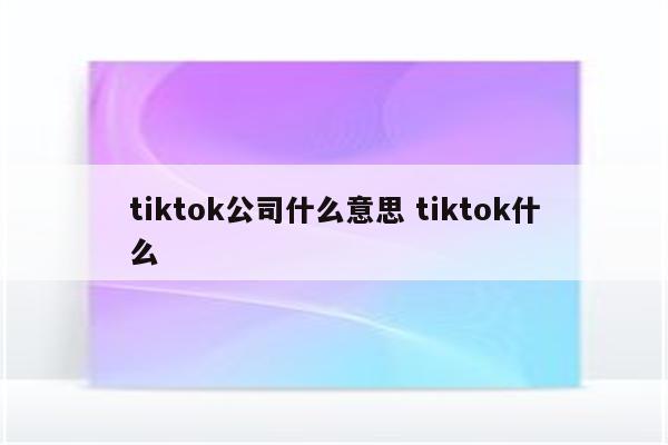 tiktok公司什么意思 tiktok什么