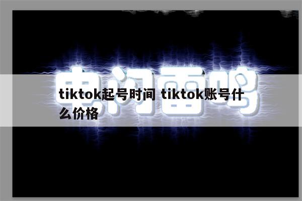 tiktok起号时间 tiktok账号什么价格