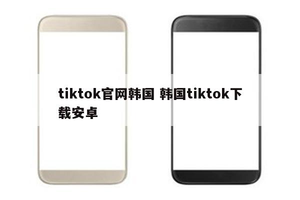 tiktok官网韩国 韩国tiktok下载安卓