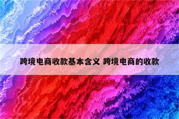 跨境电商收款基本含义 跨境电商的收款