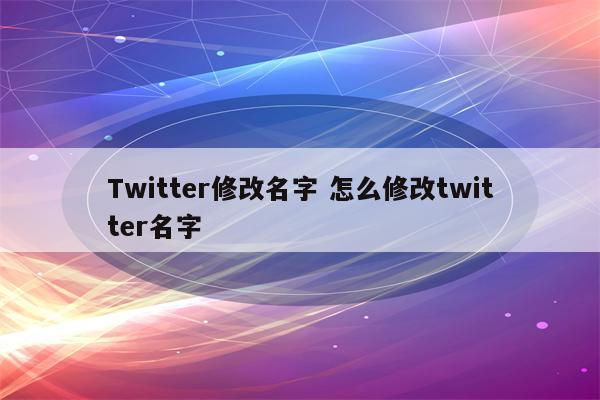Twitter修改名字 怎么修改twitter名字