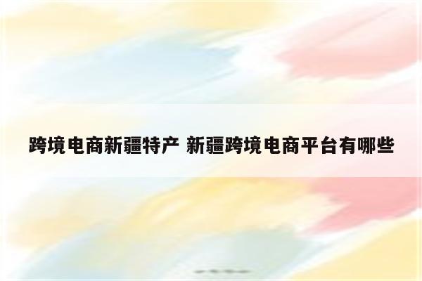 跨境电商新疆特产 新疆跨境电商平台有哪些