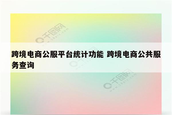 跨境电商公服平台统计功能 跨境电商公共服务查询