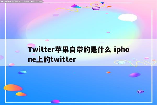Twitter苹果自带的是什么 iphone上的twitter