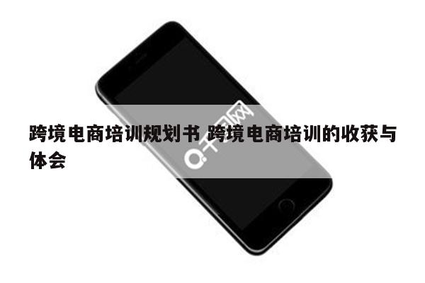 跨境电商培训规划书 跨境电商培训的收获与体会