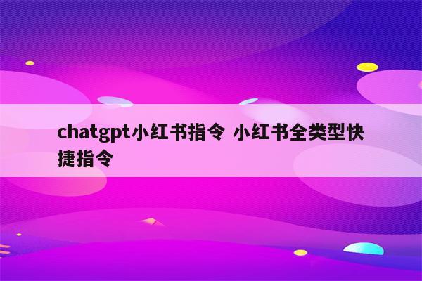 chatgpt小红书指令 小红书全类型快捷指令