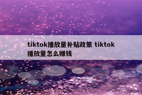 tiktok播放量补贴政策 tiktok播放量怎么赚钱