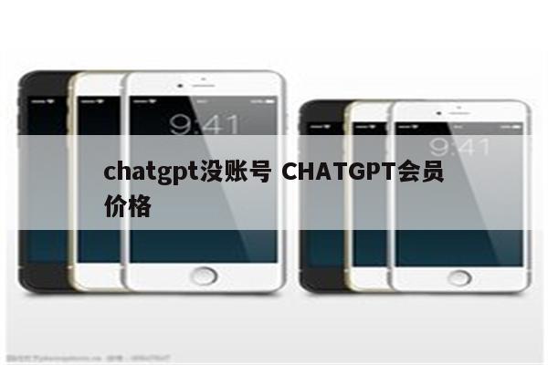 chatgpt没账号 CHATGPT会员价格