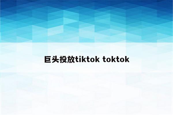 巨头投放tiktok toktok