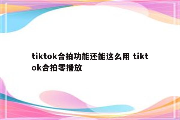tiktok合拍功能还能这么用 tiktok合拍零播放