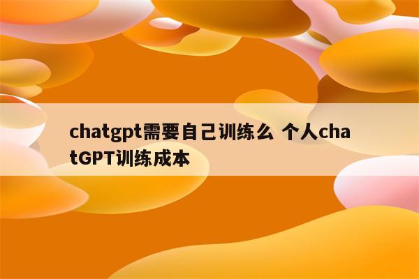 chatgpt需要自己训练么 个人chatGPT训练成本