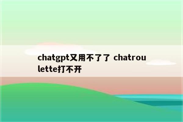 chatgpt又用不了了 chatroulette打不开