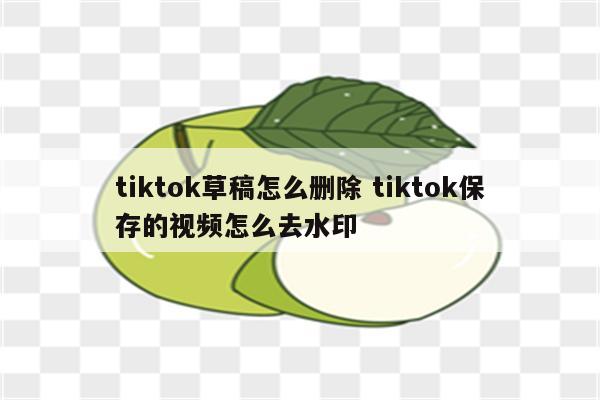 tiktok草稿怎么删除 tiktok保存的视频怎么去水印
