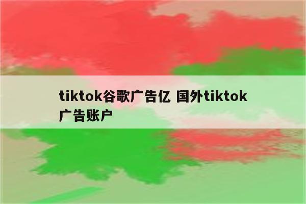 tiktok谷歌广告亿 国外tiktok广告账户