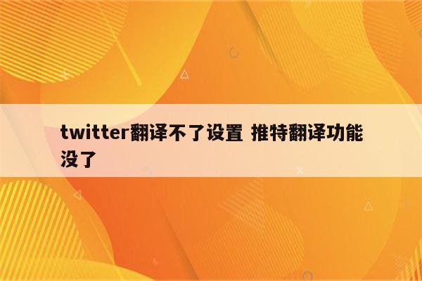 twitter翻译不了设置 推特翻译功能没了