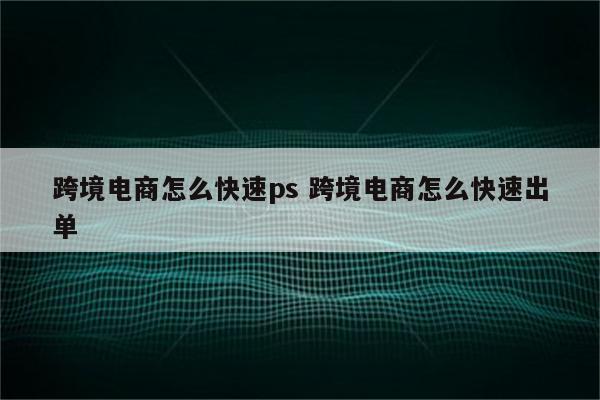 跨境电商怎么快速ps 跨境电商怎么快速出单