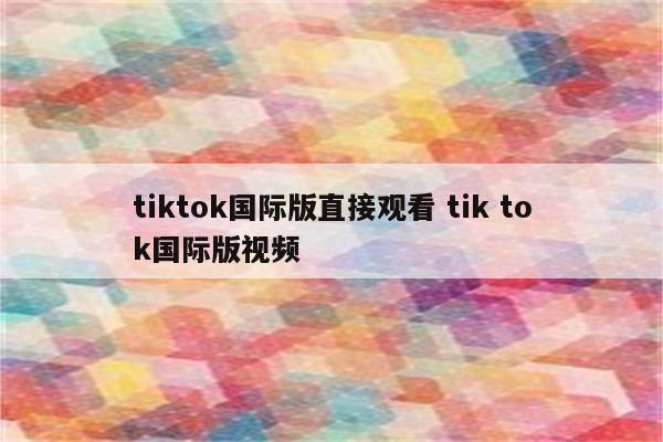 tiktok国际版直接观看 tik tok国际版视频