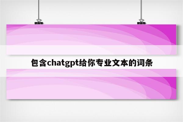 包含chatgpt给你专业文本的词条