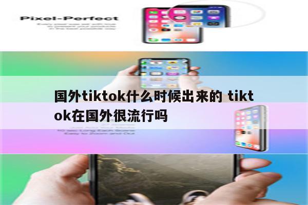 国外tiktok什么时候出来的 tiktok在国外很流行吗