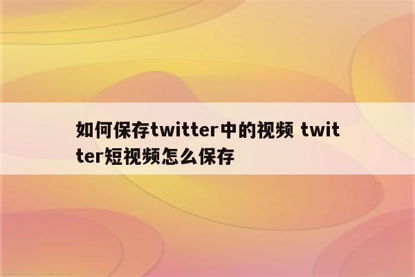 如何保存twitter中的视频 twitter短视频怎么保存