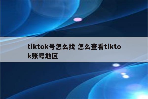 tiktok号怎么找 怎么查看tiktok账号地区