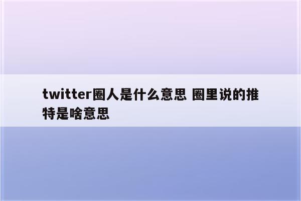 twitter圈人是什么意思 圈里说的推特是啥意思