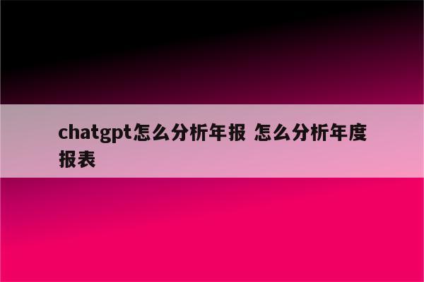 chatgpt怎么分析年报 怎么分析年度报表