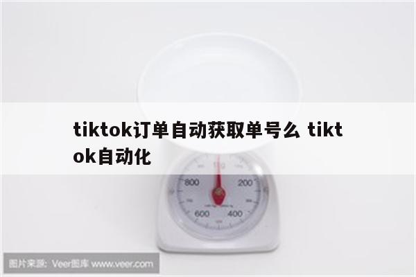 tiktok订单自动获取单号么 tiktok自动化