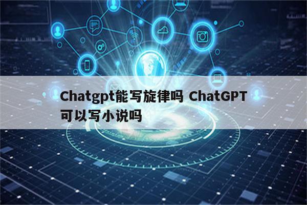 Chatgpt能写旋律吗 ChatGPT可以写小说吗