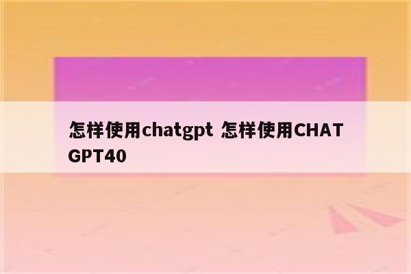 怎样使用chatgpt 怎样使用CHATGPT40