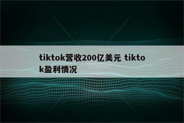 tiktok营收200亿美元 tiktok盈利情况