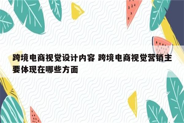 跨境电商视觉设计内容 跨境电商视觉营销主要体现在哪些方面