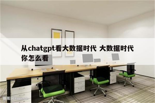 从chatgpt看大数据时代 大数据时代你怎么看