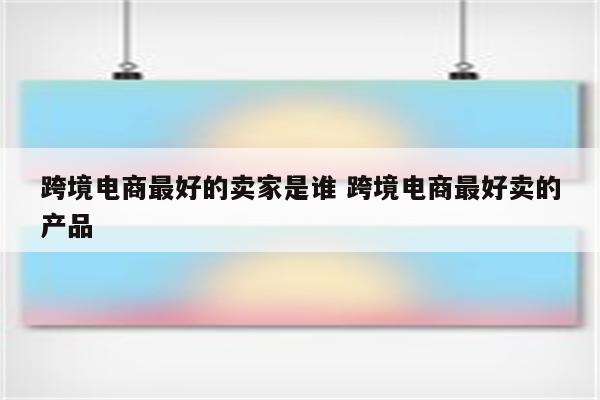 跨境电商最好的卖家是谁 跨境电商最好卖的产品
