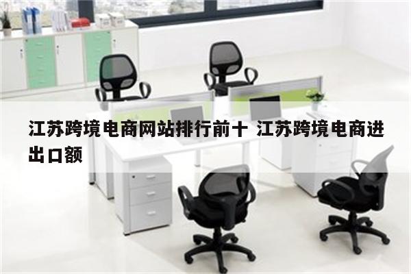 江苏跨境电商网站排行前十 江苏跨境电商进出口额