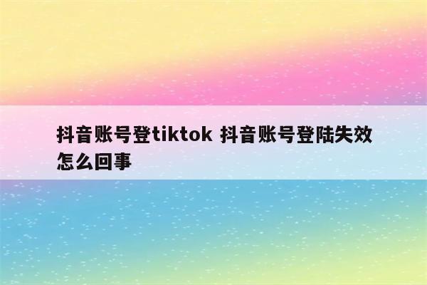 抖音账号登tiktok 抖音账号登陆失效怎么回事