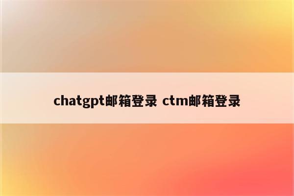 chatgpt邮箱登录 ctm邮箱登录