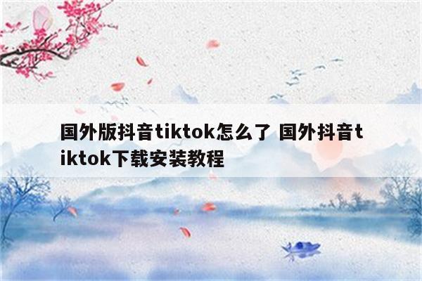 国外版抖音tiktok怎么了 国外抖音tiktok下载安装教程