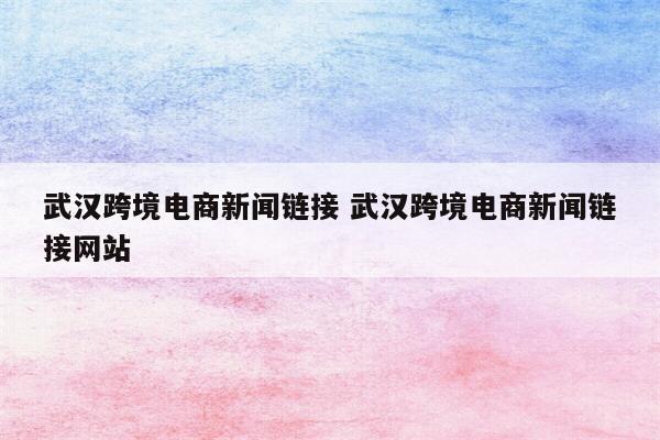 武汉跨境电商新闻链接 武汉跨境电商新闻链接网站