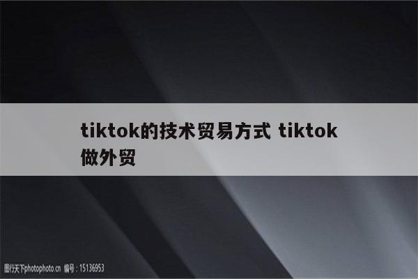 tiktok的技术贸易方式 tiktok做外贸